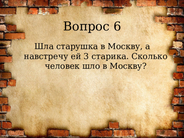Вопрос 6 Шла старушка в Москву, а навстречу ей 3 старика. Сколько человек шло в Москву? 