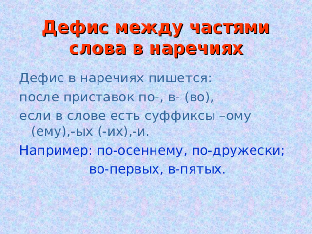 Дефис между частями слова в наречиях Дефис в наречиях пишется: после приставок по-, в- (во), если в слове есть суффиксы –ому (ему),-ых (-их),-и. Например: по-осеннему, по-дружески;  во-первых, в-пятых. 