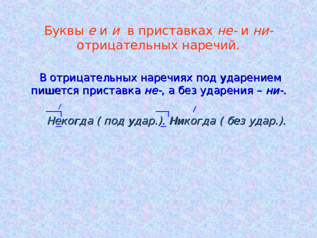 Буквы е и и в приставках не- и ни- отрицательных наречий.  В отрицательных наречиях под ударением пишется приставка не- , а без ударения – ни- .  Некогда ( под удар.). Никогда ( без удар.). 