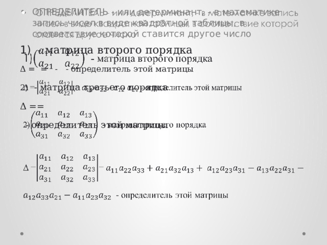 ОПРЕДЕЛИТЕЛЬ - или детерминант, - в математике запись чисел в виде квадратной таблицы, в соответствие которой ставится другое число   1) - матрица второго порядка Δ = = - - определитель этой матрицы 2) - матрица третьего порядка Δ ==   - определитель этой матрицы 