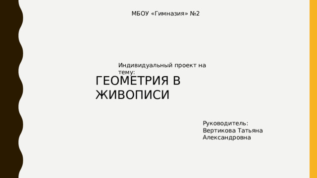 МБОУ «Гимназия» №2 Индивидуальный проект на тему: ГЕОМЕТРИЯ В ЖИВОПИСИ Руководитель: Вертикова Татьяна Александровна 