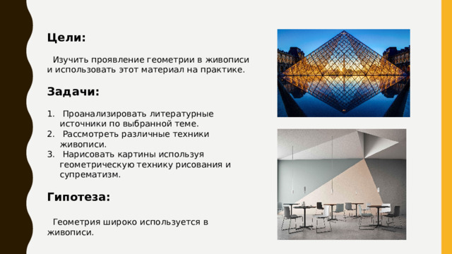 Цели:  Изучить проявление геометрии в живописи и использовать этот материал на практике. Задачи:  Проанализировать литературные источники по выбранной теме.  Рассмотреть различные техники живописи.  Нарисовать картины используя геометрическую технику рисования и супрематизм. Гипотеза:   Геометрия широко используется в живописи. 