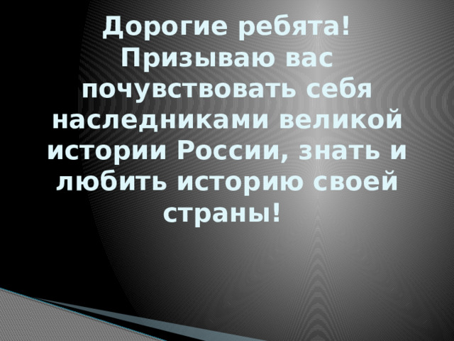 Дорогие ребята!  Призываю вас почувствовать себя наследниками великой истории России, знать и любить историю своей страны!   
