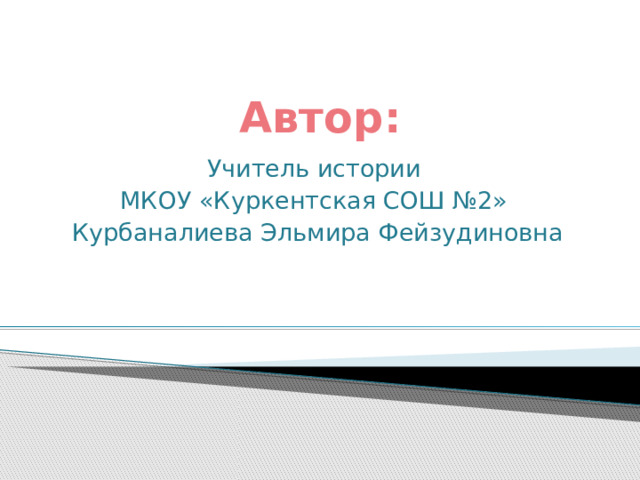 Автор: Учитель истории МКОУ «Куркентская СОШ №2» Курбаналиева Эльмира Фейзудиновна 