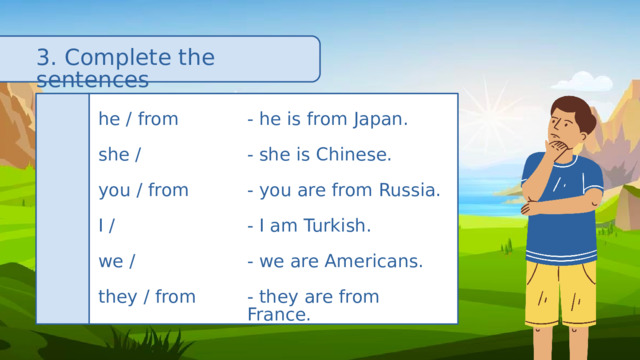 3. Complete the sentences he / from 🇯🇵 - he is from Japan. - she is Chinese. she / 🇨🇳 you / from 🇷🇺 - you are from Russia. - I am Turkish. I / 🇹🇷 we / 🇺🇸 - we are Americans. they / from 🇫🇷 - they are from France. 