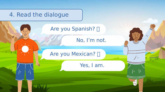 4. Read the dialogue Are you Spanish? 🇪🇸 No, I’m not. Are you Mexican? 🇲🇽 Yes, I am. 