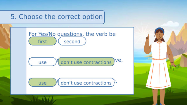5. Choose the correct option For Yes/No questions, the verb be comes For short answers in the affirmative, For short answers in the negative, first second use don’t use contractions use don’t use contractions 