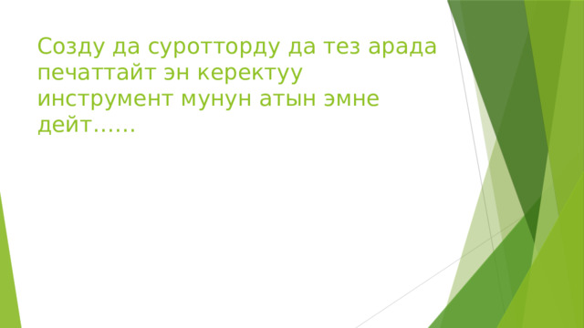 Созду да суротторду да тез арада печаттайт эн керектуу инструмент мунун атын эмне дейт…… 