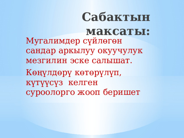 Сабактын максаты: Мугалимдер сүйлөгөн сандар аркылуу окуучулук мезгилин эске салышат. Көңүлдөрү көтөрүлүп, күтүүсүз келген суроолорго жооп беришет 