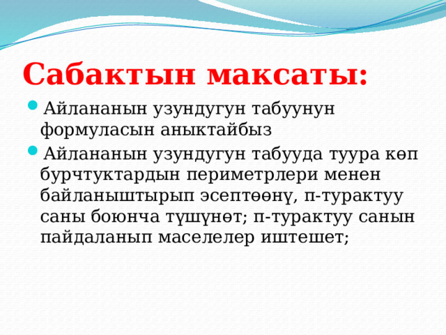 Сабактын максаты: Айлананын узундугун табуунун формуласын аныктайбыз Айлананын узундугун табууда туура көп бурчтуктардын периметрлери менен байланыштырып эсептөөнү, п-турактуу саны боюнча түшүнөт; п-турактуу санын пайдаланып маселелер иштешет; 