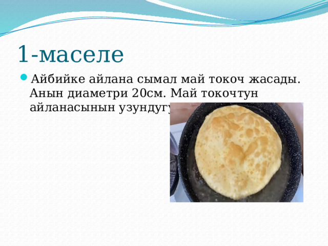 1-маселе Айбийке айлана сымал май токоч жасады. Анын диаметри 20см. Май токочтун айланасынын узундугун тапкыла. 