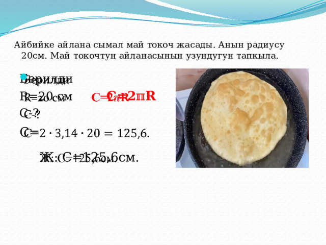 Айбийке айлана сымал май токоч жасады. Анын радиусу 20см. Май токочтун айланасынын узундугун тапкыла.   Берилди   R=20 см С=2ℼR С-? С=  Ж: С=125,6см. 