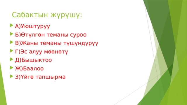 Сабактын жүрүшү: А)Уюштуруу Б)Өтүлгөн теманы суроо В)Жаны теманы түшүндүрүү Г)Эс алуу мөөнөтү Д)Бышыктоо Ж)Баалоо З)Үйгө тапшырма 