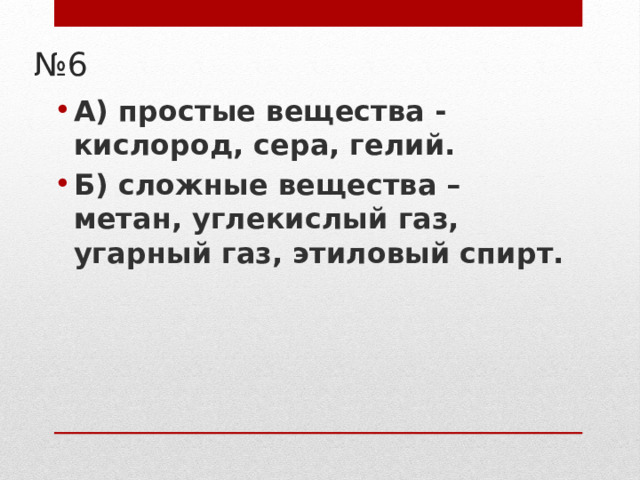 № 6 А) простые вещества - кислород, сера, гелий. Б) сложные вещества – метан, углекислый газ, угарный газ, этиловый спирт.    