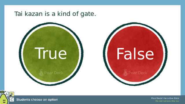  Tai kazan is a kind of gate. True False True or False Use this template to do a quick check of students’ perceptions during your lesson. 🍐 This is a Pear Deck Multiple Choice Slide. Your current options are: A: True, B: False, 🍐 To edit the type of question or choices, go back to the 