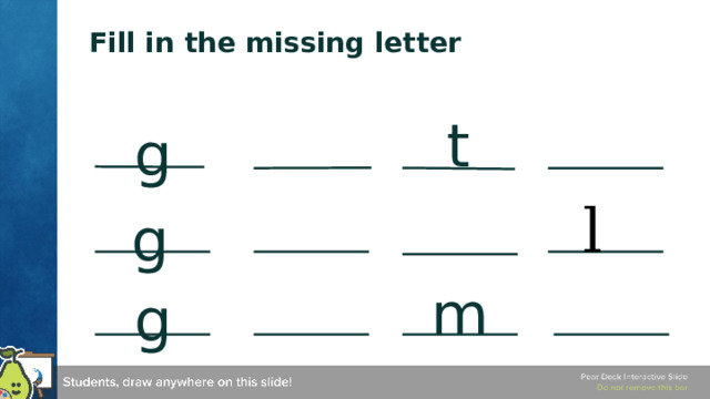 Fill in the missing letter t g l g m g Phonemes - Fill in the Blank Use this template to prompt students to fill in the missing letter or sound. You can change the words and images to fit the sounds you are practicing today. 🍐 This is a Pear Deck Drawing Slide 🍐 To edit the type of question, go back to the 