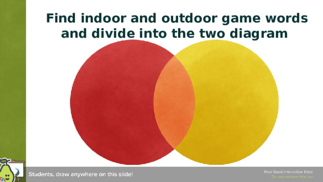  Find indoor and outdoor game words and divide into the two diagram Compare and Contrast This template can be used for any kind of comparing and contrasting. Students can type or draw their ideas in the appropriate area of the Venn diagram. 🍐 This is a Pear Deck Drawing Slide 🍐 To edit the type of question, go back to the 