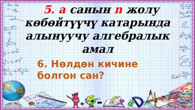5. а санын n жолу көбөйтүүчү катарында алынуучу алгебралык амал 6. Нөлдөн кичине болгон сан? 