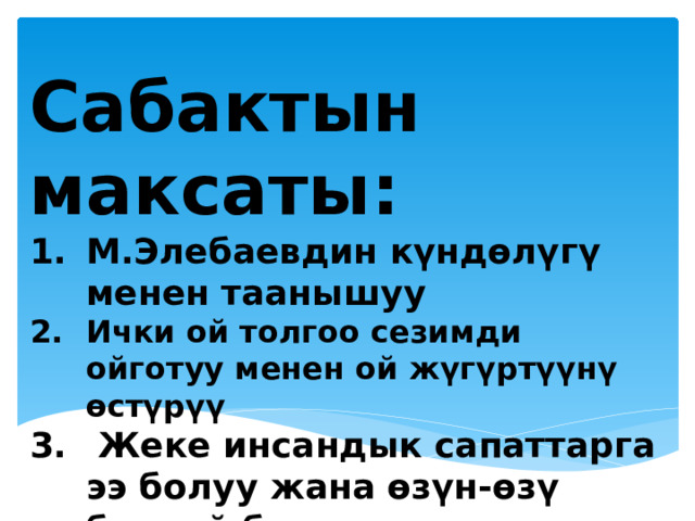 Сабактын максаты: М.Элебаевдин күндөлүгү менен таанышуу Ички ой толгоо сезимди ойготуу менен ой жүгүртүүнү өстүрүү  Жеке инсандык сапаттарга ээ болуу жана өзүн-өзү баалай билүү 