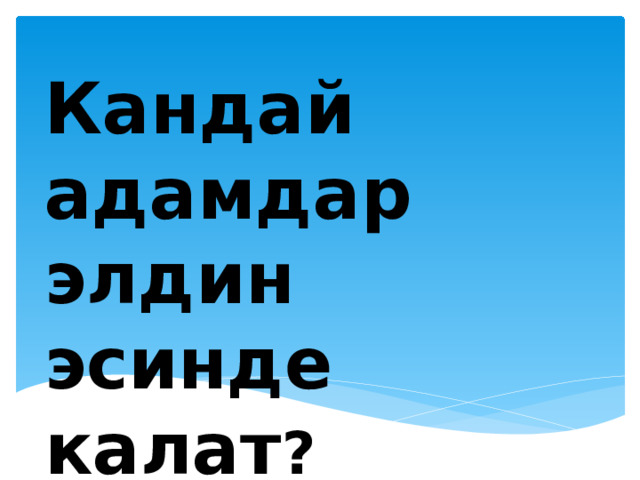 Кандай адамдар элдин эсинде калат ? 