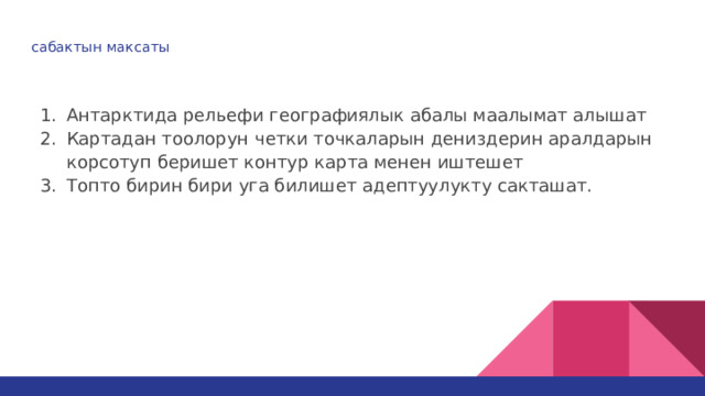 сабактын максаты   Антарктида рельефи географиялык абалы маалымат алышат Картадан тоолорун четки точкаларын дениздерин аралдарын корсотуп беришет контур карта менен иштешет Топто бирин бири уга билишет адептуулукту сакташат. 
