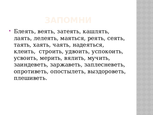 Запомни Блеять, веять, затеять, кашлять, лаять, лелеять, маяться, реять, сеять, таять, хаять, чаять, надеяться, клеить, строить, удвоить, успокоить, усвоить, мерить, вялить, мучить, заиндеветь, заржаветь, заплесневеть, опротиветь, опостылеть, выздороветь, плешиветь. 