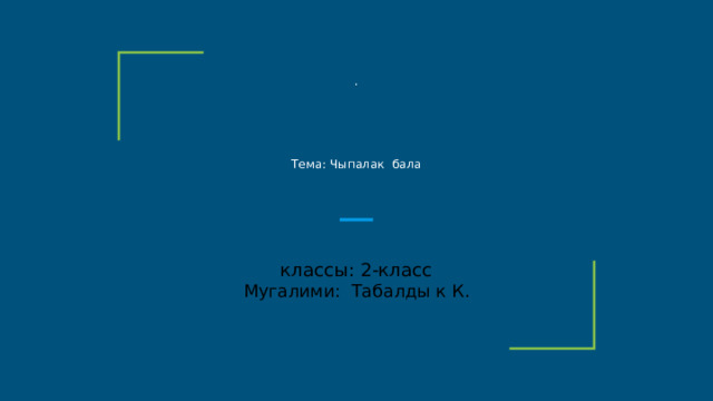 .       Тема: Чыпалак бала    классы: 2-класс Мугалими: Табалды к К. 