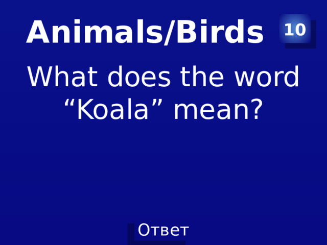 Animals/Birds 10 What does the word “Koala” mean? 
