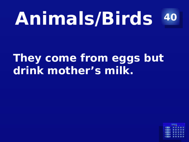 Animals/Birds 40 They come from eggs but drink mother’s milk. 