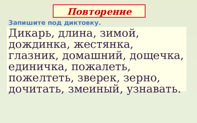 Повторение Запишите под диктовку. Дикарь, длина, зимой, дождинка, жестянка, глазник, домашний, дощечка, единичка, пожалеть, пожелтеть, зверек, зерно, дочитать, змеиный, узнавать. 