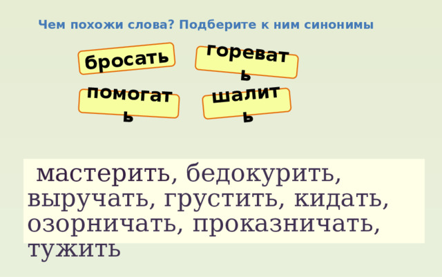 бросать помогать горевать шалить  Чем похожи слова? Подберите к ним синонимы  мастерить , бедокурить, выручать, грустить, кидать, озорничать, проказничать, тужить 