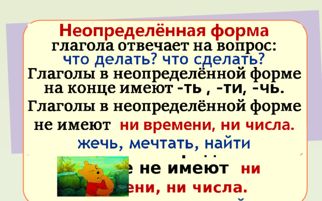Неопределённая форма глагола отвечает на вопрос: что делать? что сделать?  Глаголы в неопределённой форме на конце имеют -ть , -ти, -чь . Глаголы в неопределённой форме не имеют ни времени, ни числа. жечь, мечтать, найти 