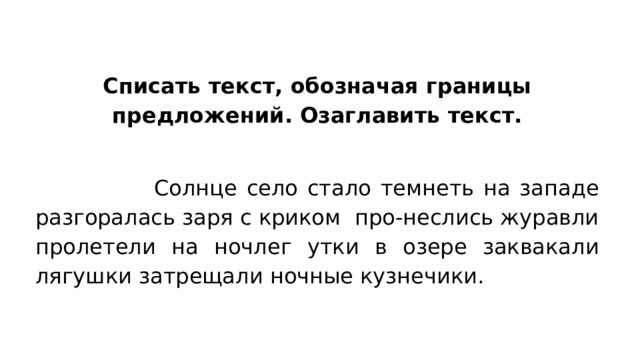 Списать текст, обозначая границы предложений. Озаглавить текст.  Солнце село стало темнеть на западе разгоралась заря с криком про-неслись журавли пролетели на ночлег утки в озере заквакали лягушки затрещали ночные кузнечики. 