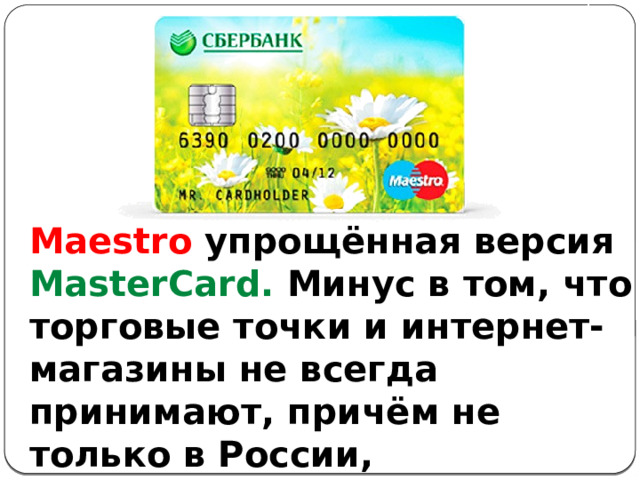 Maestro упрощённая версия MasterCard. Минус в том, что торговые точки и интернет-магазины не всегда принимают, причём не только в России, но и за рубежом. 