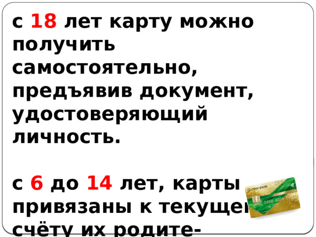 с 18 лет карту можно получить самостоятельно, предъявив документ, удостоверяющий личность.  с 6 до 14 лет, карты привязаны к текущему счёту их родите- лей. 