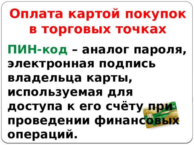 Оплата картой покупок в торговых точках ПИН-код – аналог пароля, электронная подпись владельца карты, используемая для доступа к его счёту при проведении финансовых операций. 