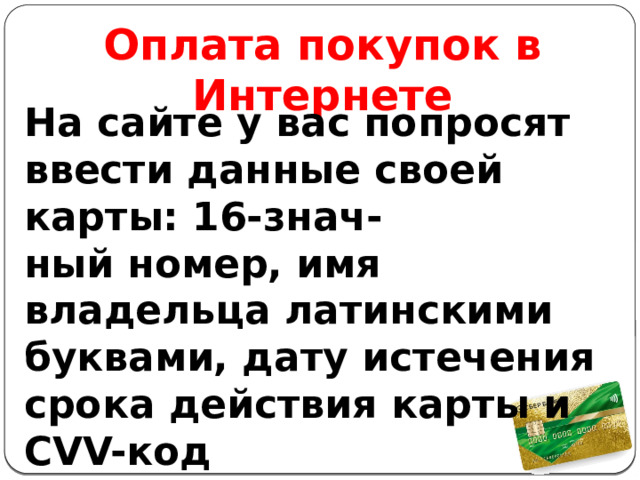 Оплата покупок в Интернете На сайте у вас попросят ввести данные своей карты: 16-знач- ный номер, имя владельца латинскими буквами, дату истечения срока действия карты и CVV-код 