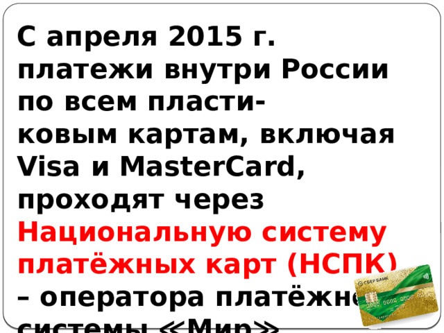 С апреля 2015 г. платежи внутри России по всем пласти- ковым картам, включая Visa и MasterCard, проходят через Национальную систему платёжных карт (НСПК) – оператора платёжной системы ≪Мир≫. 