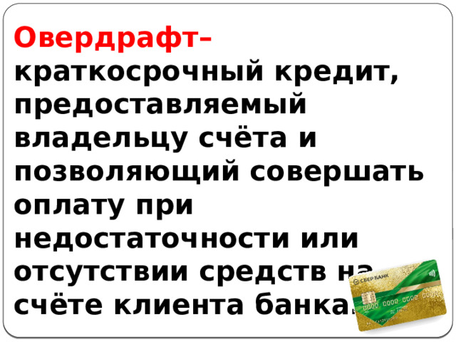 Овердрафт– краткосрочный кредит, предоставляемый владельцу счёта и позволяющий совершать оплату при недостаточности или отсутствии средств на счёте клиента банка. 