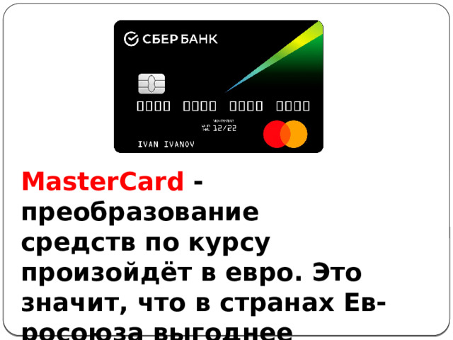MasterCard - преобразование средств по курсу произойдёт в евро. Это значит, что в странах Ев-росоюза выгоднее расплачиваться именно такой картой. 