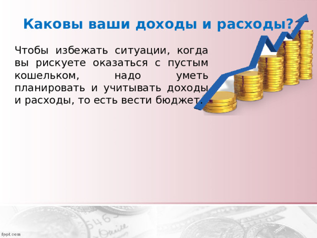 Каковы ваши доходы и расходы? Чтобы избежать ситуации, когда вы рискуете оказаться с пустым кошельком, надо уметь планировать и учитывать доходы и расходы, то есть вести бюджет. 
