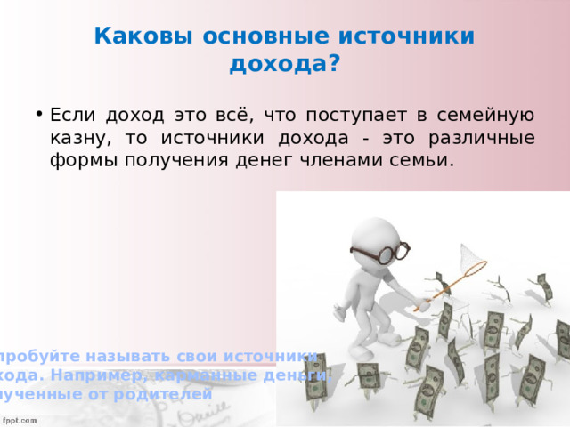 Каковы основные источники дохода? Если доход это всё, что поступает в семейную казну, то источники дохода - это различные формы получения денег членами семьи. Попробуйте называть свои источники дохода. Например, карманные деньги, полученные от родителей 