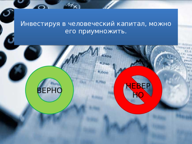 Инвестируя в человеческий капитал, можно его приумножить. ВЕРНО НЕВЕРНО 