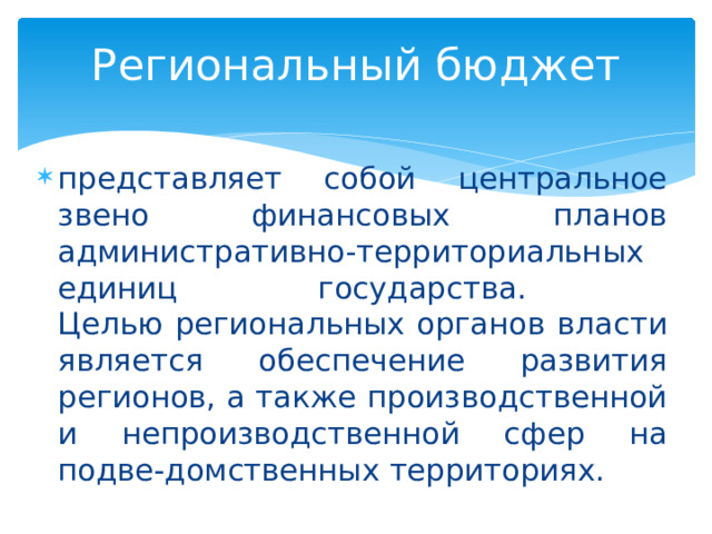 Региональный бюджет представляет собой центральное звено финансовых планов административно-территориальных единиц государства.  Целью региональных органов власти является обеспечение развития регионов, а также производственной и непроизводственной сфер на подве-домственных территориях. 
