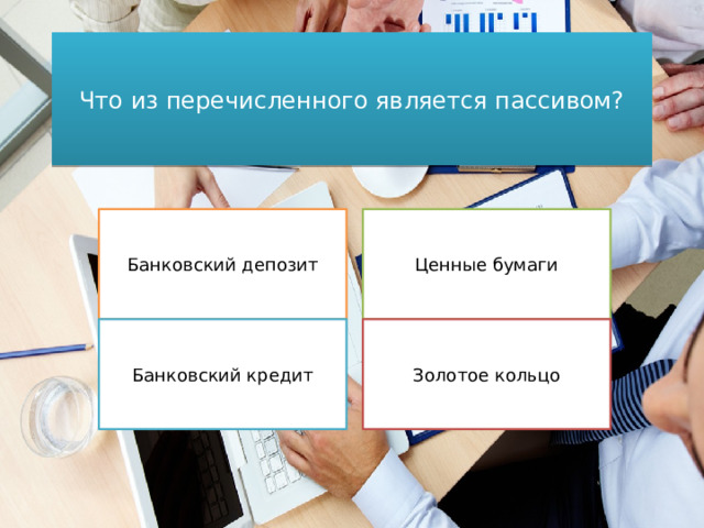 Что из перечисленного является пассивом? Банковский депозит Ценные бумаги Золотое кольцо Банковский кредит 
