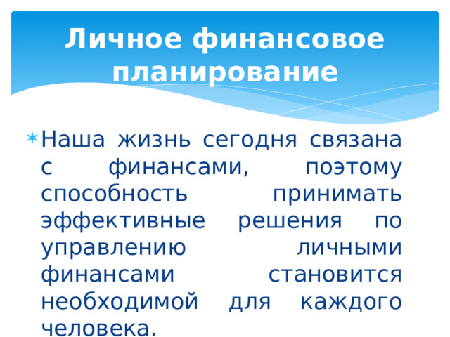 Личное финансовое планирование Наша жизнь сегодня связана с финансами, поэтому способность принимать эффективные решения по управлению личными финансами становится необходимой для каждого человека. 