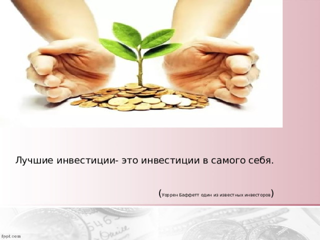 Лучшие инвестиции- это инвестиции в самого себя.    ( Уоррен Баффетт один из известных инвесторов ) 