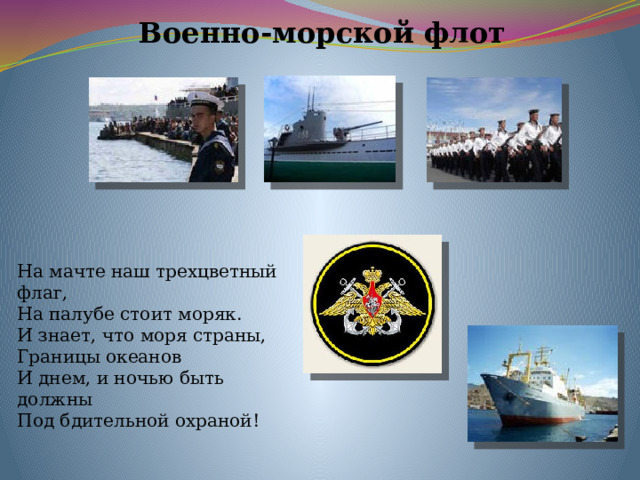 Военно-морской флот На мачте наш трехцветный флаг, На палубе стоит моряк. И знает, что моря страны, Границы океанов И днем, и ночью быть должны Под бдительной охраной! 