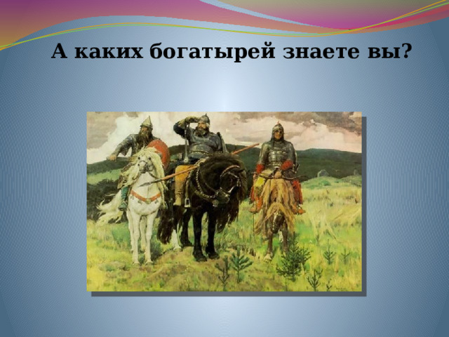 А каких богатырей знаете вы? 