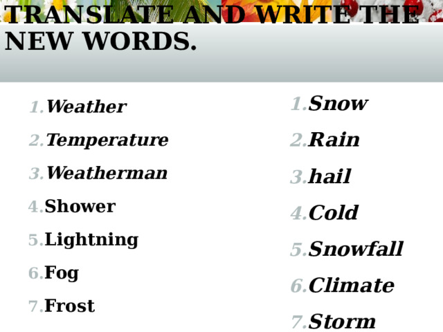 Translate and write the new words.   Snow Rain hail Cold Snowfall Climate Storm  Weather Temperature Weatherman Shower Lightning Fog Frost  